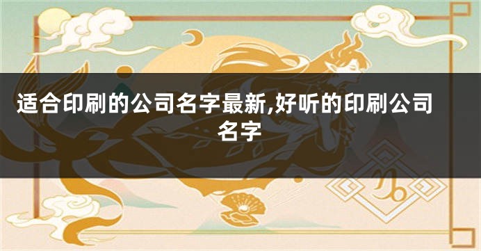适合印刷的公司名字最新,好听的印刷公司名字