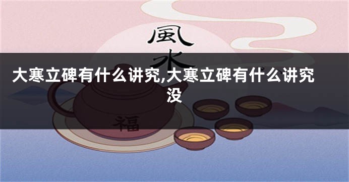 大寒立碑有什么讲究,大寒立碑有什么讲究没