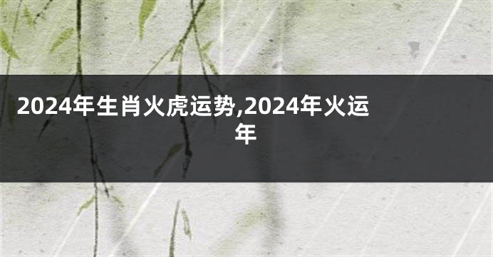 2024年生肖火虎运势,2024年火运年