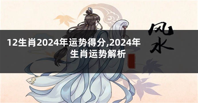 12生肖2024年运势得分,2024年生肖运势解析
