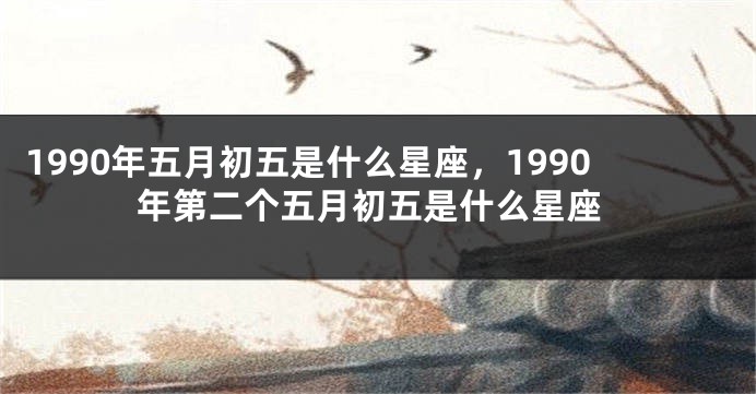 1990年五月初五是什么星座，1990年第二个五月初五是什么星座