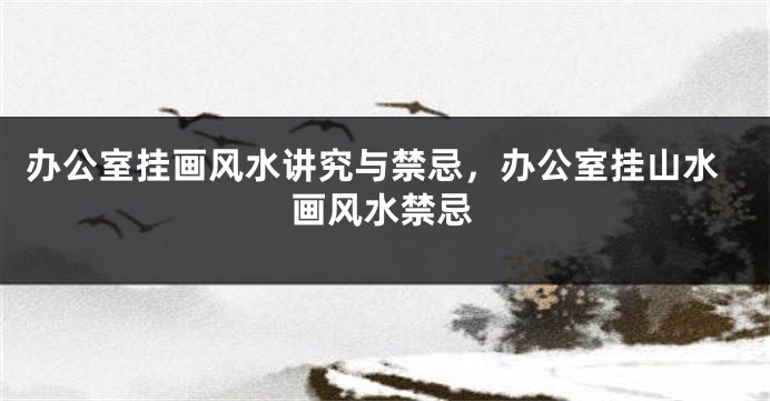 办公室挂画风水讲究与禁忌，办公室挂山水画风水禁忌