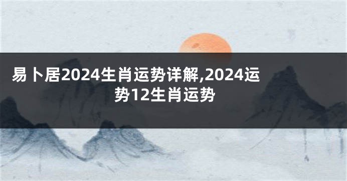 易卜居2024生肖运势详解,2024运势12生肖运势
