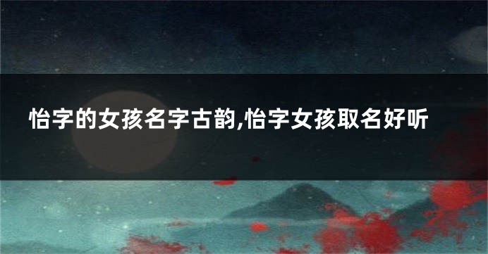 怡字的女孩名字古韵,怡字女孩取名好听