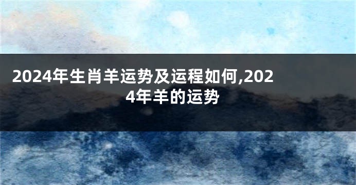 2024年生肖羊运势及运程如何,2024年羊的运势