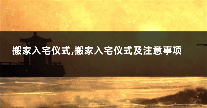 搬家入宅仪式,搬家入宅仪式及注意事项