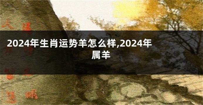 2024年生肖运势羊怎么样,2024年属羊