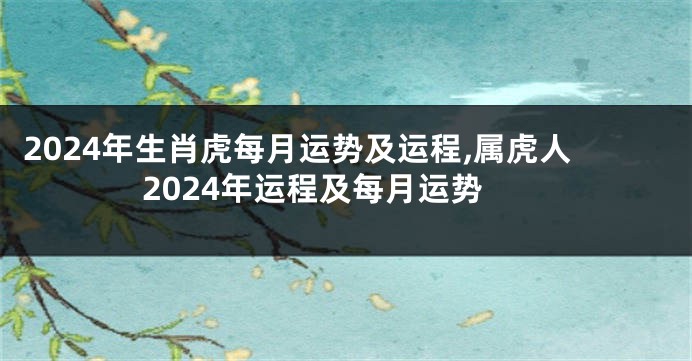 2024年生肖虎每月运势及运程,属虎人2024年运程及每月运势