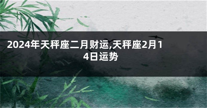 2024年天秤座二月财运,天秤座2月14日运势