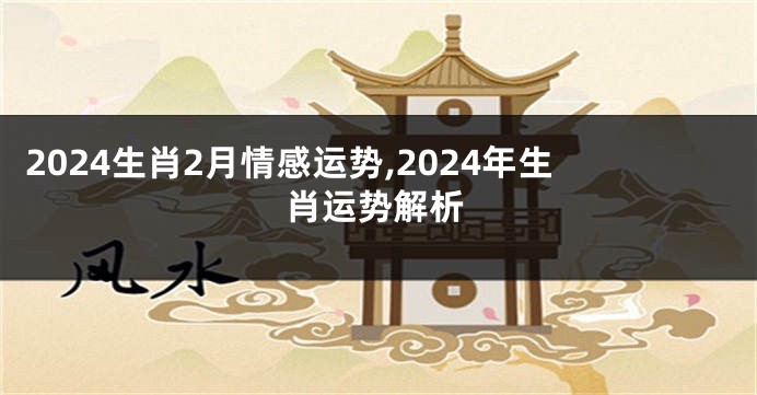 2024生肖2月情感运势,2024年生肖运势解析