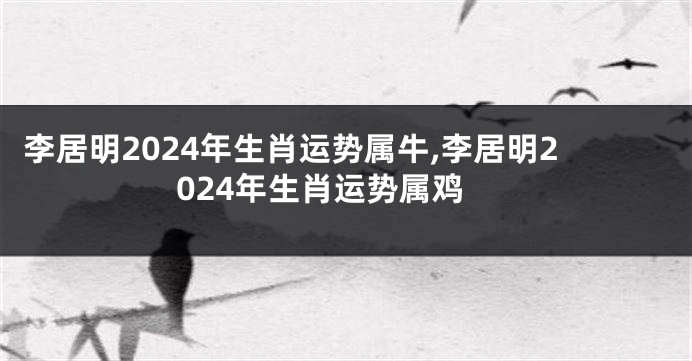 李居明2024年生肖运势属牛,李居明2024年生肖运势属鸡