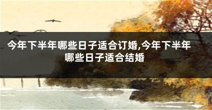 今年下半年哪些日子适合订婚,今年下半年哪些日子适合结婚