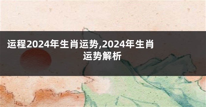 运程2024年生肖运势,2024年生肖运势解析