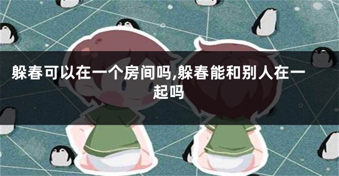 躲春可以在一个房间吗,躲春能和别人在一起吗