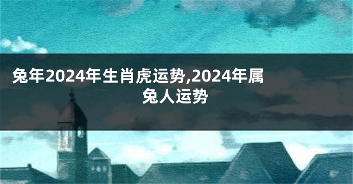 兔年2024年生肖虎运势,2024年属兔人运势