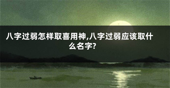 八字过弱怎样取喜用神,八字过弱应该取什么名字?