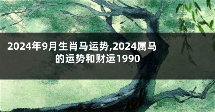 2024年9月生肖马运势,2024属马的运势和财运1990