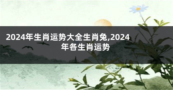 2024年生肖运势大全生肖兔,2024年各生肖运势