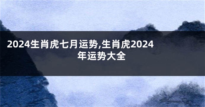 2024生肖虎七月运势,生肖虎2024年运势大全