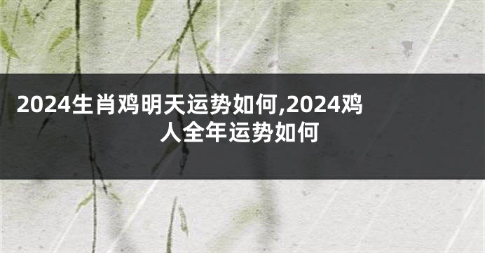 2024生肖鸡明天运势如何,2024鸡人全年运势如何