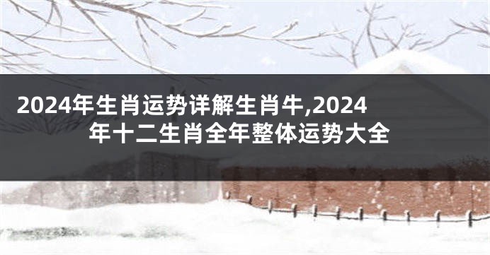 2024年生肖运势详解生肖牛,2024年十二生肖全年整体运势大全