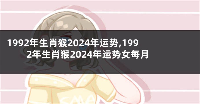 1992年生肖猴2024年运势,1992年生肖猴2024年运势女每月