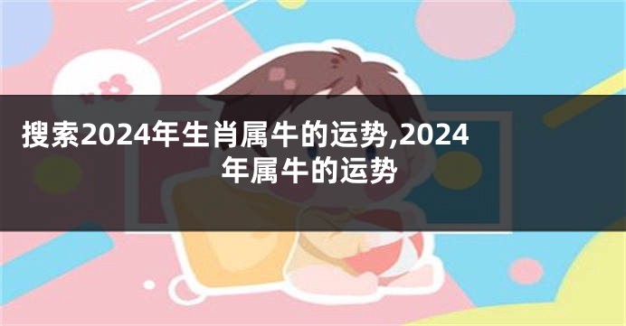 搜索2024年生肖属牛的运势,2024年属牛的运势
