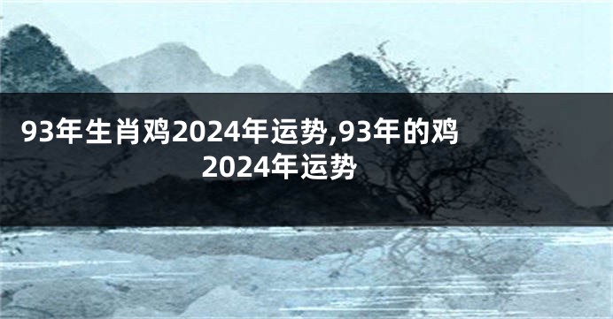 93年生肖鸡2024年运势,93年的鸡2024年运势