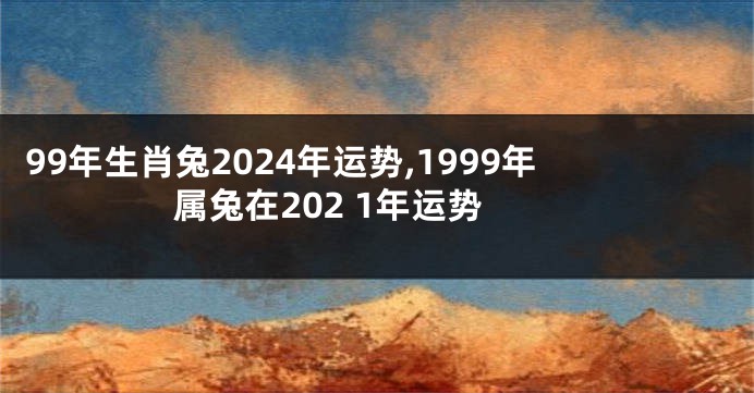 99年生肖兔2024年运势,1999年属兔在202 1年运势