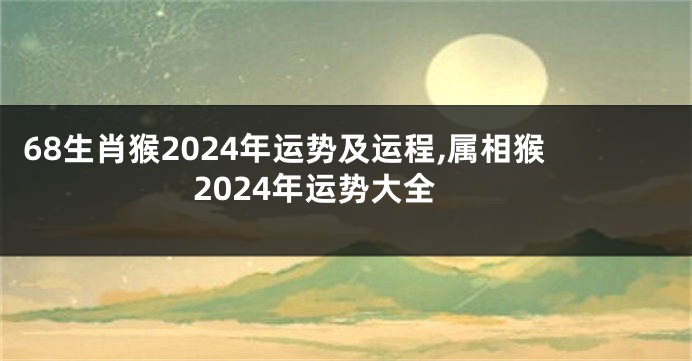 68生肖猴2024年运势及运程,属相猴2024年运势大全
