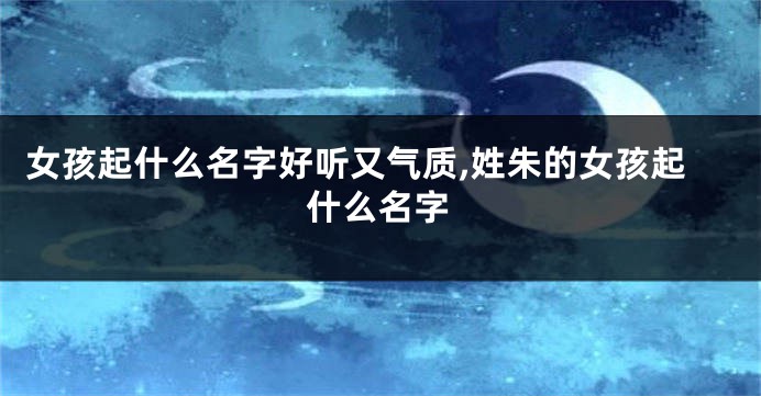 女孩起什么名字好听又气质,姓朱的女孩起什么名字