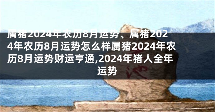 属猪2024年农历8月运势、属猪2024年农历8月运势怎么样属猪2024年农历8月运势财运亨通,2024年猪人全年运势