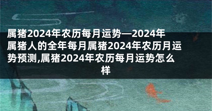 属猪2024年农历每月运势—2024年属猪人的全年每月属猪2024年农历月运势预测,属猪2024年农历每月运势怎么样
