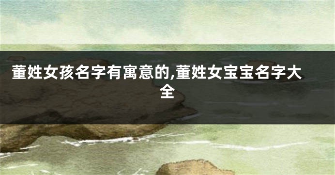 董姓女孩名字有寓意的,董姓女宝宝名字大全