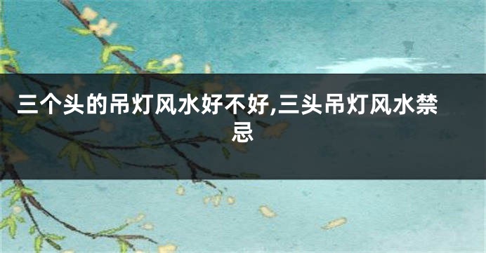 三个头的吊灯风水好不好,三头吊灯风水禁忌