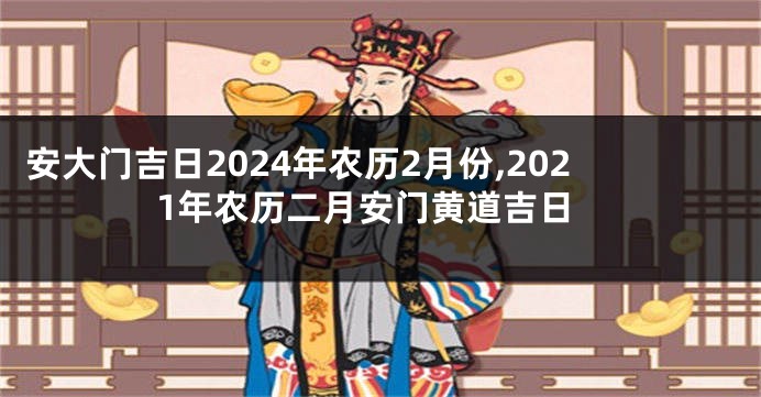 安大门吉日2024年农历2月份,2021年农历二月安门黄道吉日