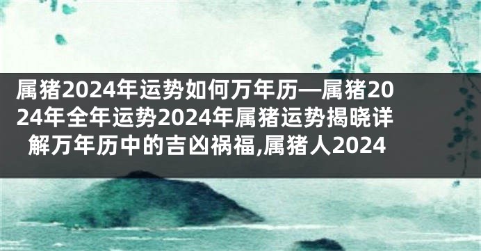 属猪2024年运势如何万年历—属猪2024年全年运势2024年属猪运势揭晓详解万年历中的吉凶祸福,属猪人2024