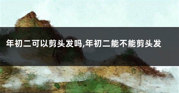 年初二可以剪头发吗,年初二能不能剪头发