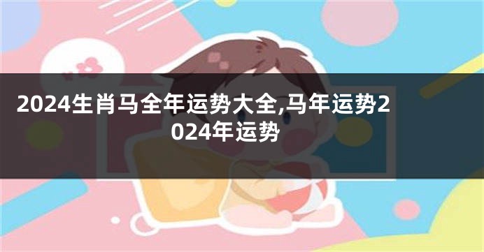 2024生肖马全年运势大全,马年运势2024年运势