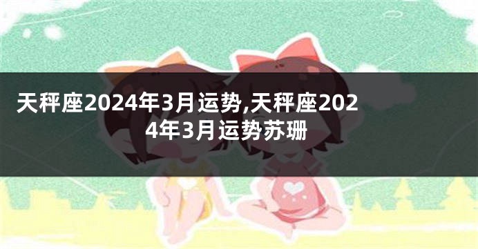 天秤座2024年3月运势,天秤座2024年3月运势苏珊