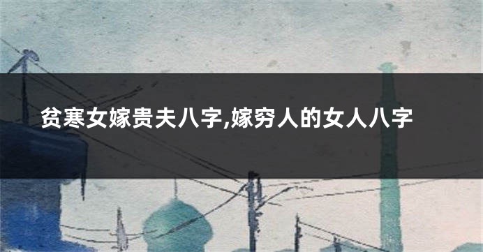 贫寒女嫁贵夫八字,嫁穷人的女人八字