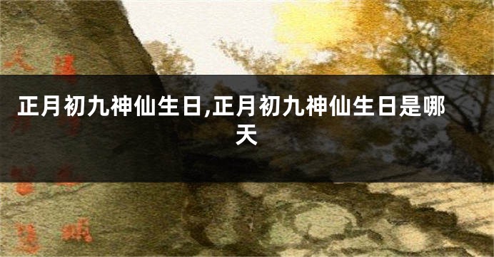 正月初九神仙生日,正月初九神仙生日是哪天