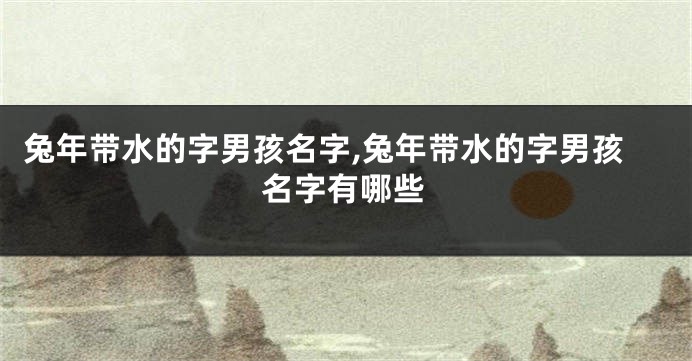 兔年带水的字男孩名字,兔年带水的字男孩名字有哪些