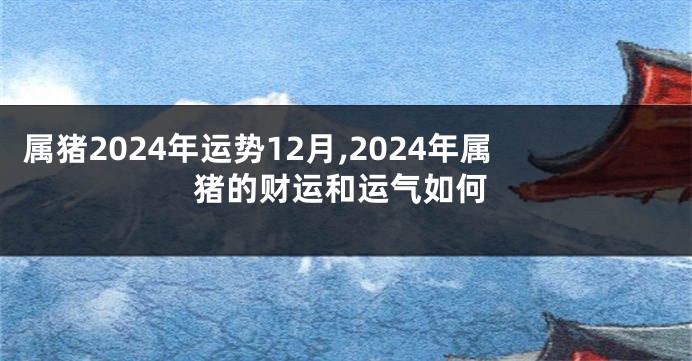属猪2024年运势12月,2024年属猪的财运和运气如何