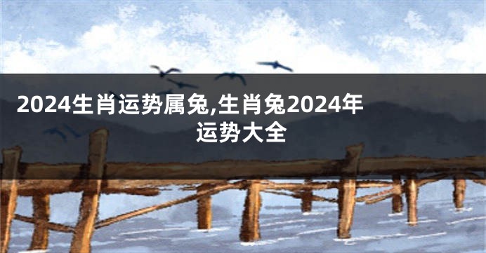 2024生肖运势属兔,生肖兔2024年运势大全