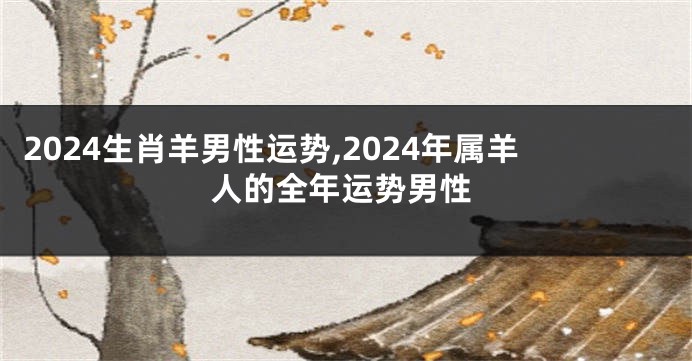 2024生肖羊男性运势,2024年属羊人的全年运势男性