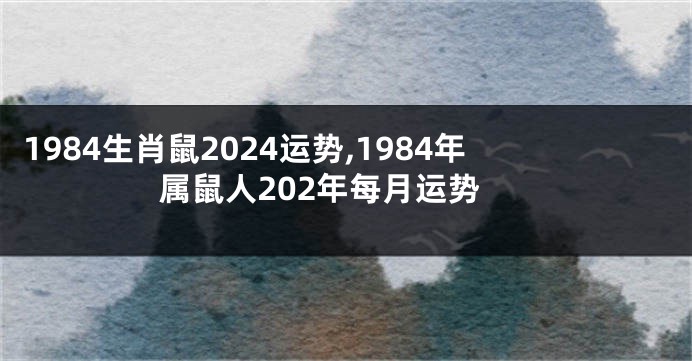 1984生肖鼠2024运势,1984年属鼠人202年每月运势