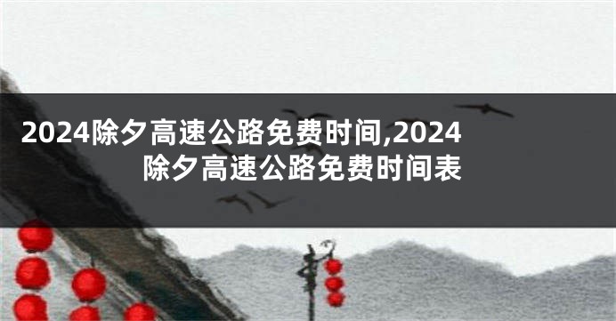 2024除夕高速公路免费时间,2024除夕高速公路免费时间表