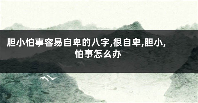 胆小怕事容易自卑的八字,很自卑,胆小,怕事怎么办
