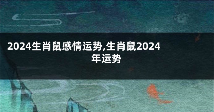 2024生肖鼠感情运势,生肖鼠2024年运势